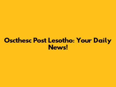 Oscthesc Post Lesotho: Your Daily News!
