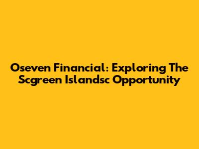 Oseven Financial: Exploring The Scgreen Islandsc Opportunity
