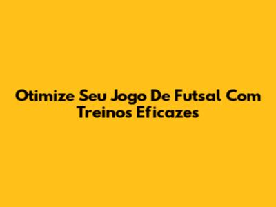 Otimize Seu Jogo De Futsal Com Treinos Eficazes
