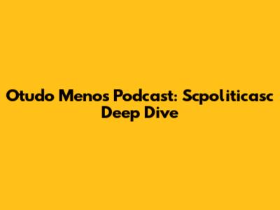 Otudo Menos Podcast: Scpoliticasc Deep Dive