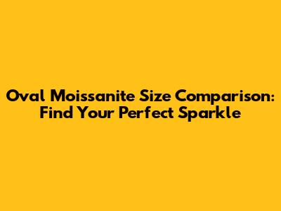 Oval Moissanite Size Comparison: Find Your Perfect Sparkle