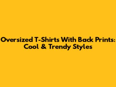 Oversized T-Shirts With Back Prints: Cool & Trendy Styles