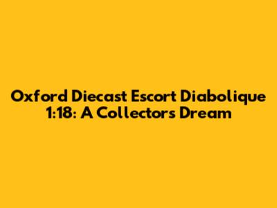 Oxford Diecast Escort Diabolique 1:18: A Collector's Dream