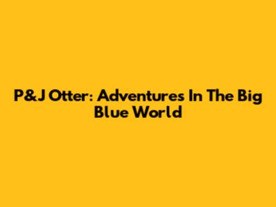 P&J Otter: Adventures In The Big Blue World