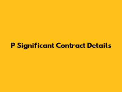 P Significant Contract Details