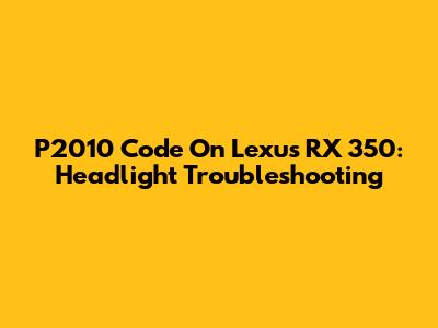 P2010 Code On Lexus RX 350: Headlight Troubleshooting