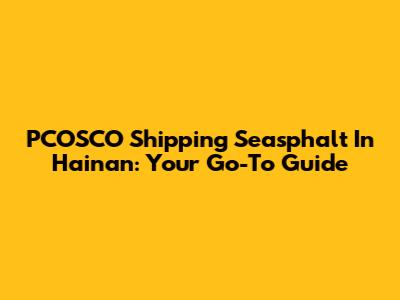 PCOSCO Shipping Seasphalt In Hainan: Your Go-To Guide