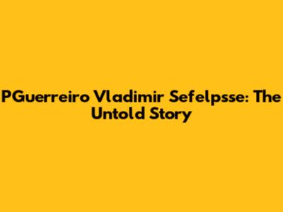 PGuerreiro Vladimir Sefelpsse: The Untold Story