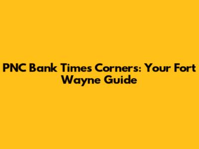 PNC Bank Times Corners: Your Fort Wayne Guide