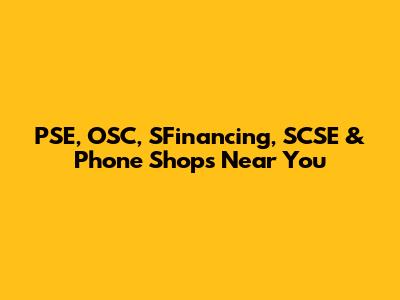 PSE, OSC, SFinancing, SCSE & Phone Shops Near You