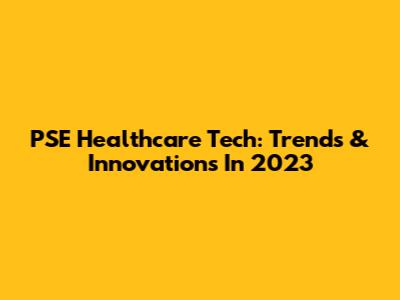 PSE Healthcare Tech: Trends & Innovations In 2023