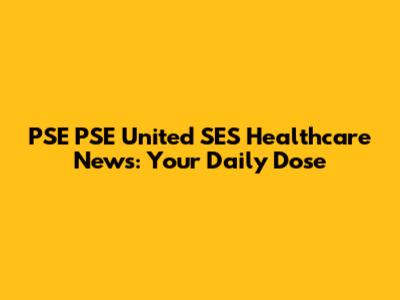PSE PSE United SES Healthcare News: Your Daily Dose