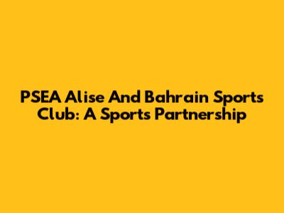 PSEA Alise And Bahrain Sports Club: A Sports Partnership