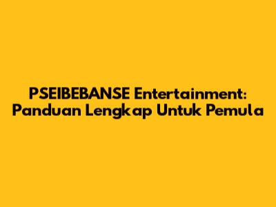 PSEIBEBANSE Entertainment: Panduan Lengkap Untuk Pemula