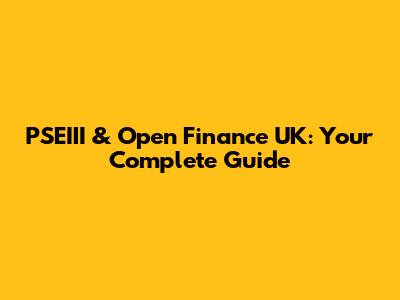 PSEIII & Open Finance UK: Your Complete Guide