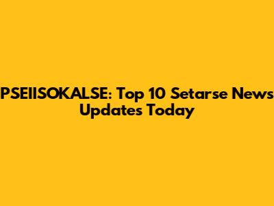 PSEIISOKALSE: Top 10 Setarse News Updates Today