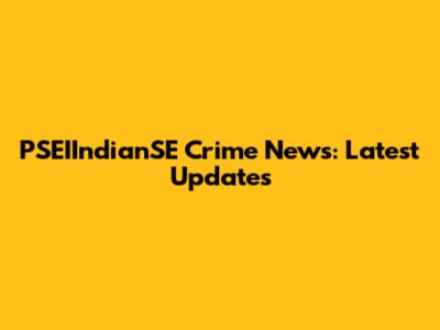PSEIIndianSE Crime News: Latest Updates