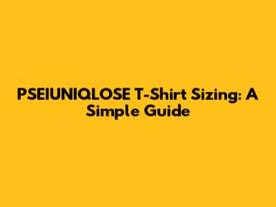 PSEIUNIQLOSE T-Shirt Sizing: A Simple Guide