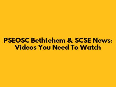 PSEOSC Bethlehem & SCSE News: Videos You Need To Watch
