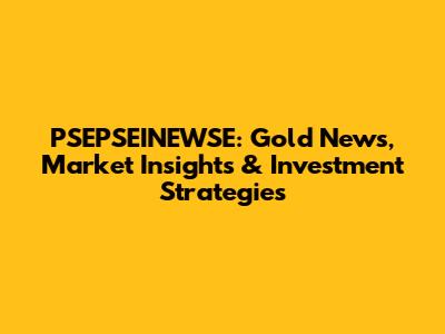 PSEPSEINEWSE: Gold News, Market Insights & Investment Strategies