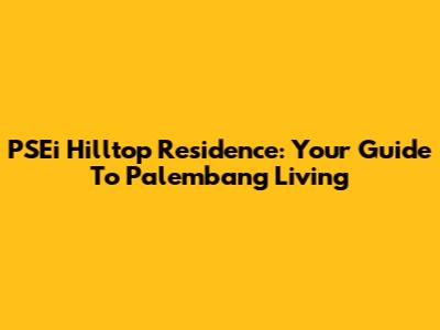 PSEi Hilltop Residence: Your Guide To Palembang Living