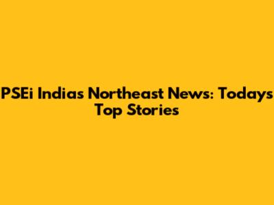PSEi India's Northeast News: Today's Top Stories