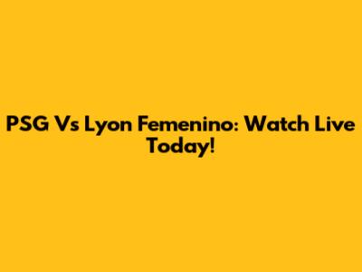 PSG Vs Lyon Femenino: Watch Live Today!