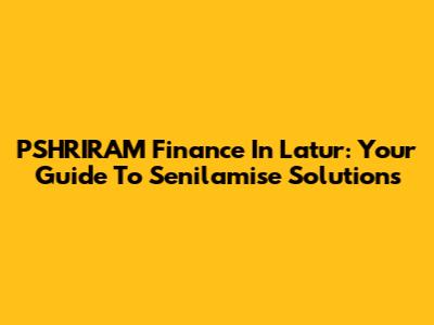 PSHRIRAM Finance In Latur: Your Guide To Senilamise Solutions