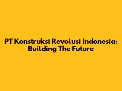 PT Konstruksi Revolusi Indonesia: Building The Future