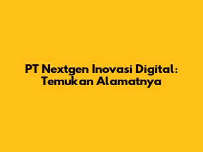 PT Nextgen Inovasi Digital: Temukan Alamatnya