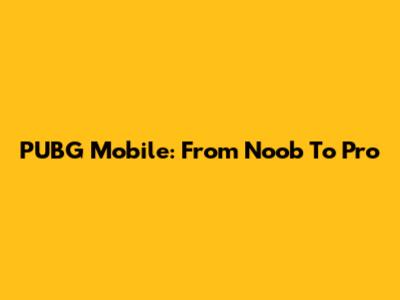 PUBG Mobile: From Noob To Pro