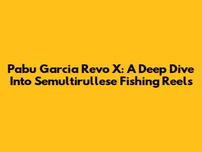 Pabu Garcia Revo X: A Deep Dive Into Semultirullese Fishing Reels