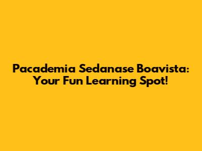 Pacademia Sedanase Boavista: Your Fun Learning Spot!