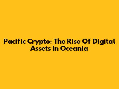 Pacific Crypto: The Rise Of Digital Assets In Oceania
