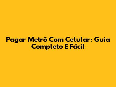 Pagar Metrô Com Celular: Guia Completo E Fácil