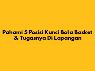 Pahami 5 Posisi Kunci Bola Basket & Tugasnya Di Lapangan