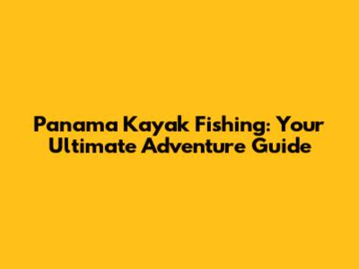Panama Kayak Fishing: Your Ultimate Adventure Guide