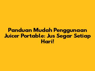 Panduan Mudah Penggunaan Juicer Portable: Jus Segar Setiap Hari!