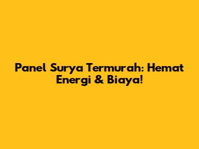 Panel Surya Termurah: Hemat Energi & Biaya!