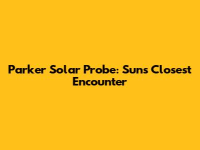 Parker Solar Probe: Sun's Closest Encounter