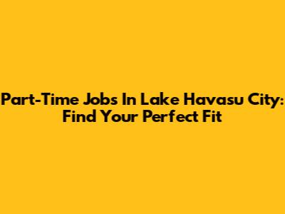 Part-Time Jobs In Lake Havasu City: Find Your Perfect Fit