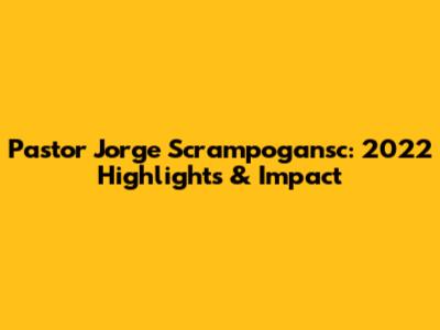 Pastor Jorge Scrampogansc: 2022 Highlights & Impact