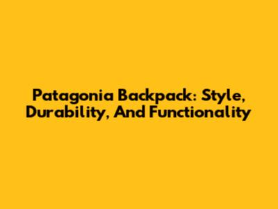 Patagonia Backpack: Style, Durability, And Functionality