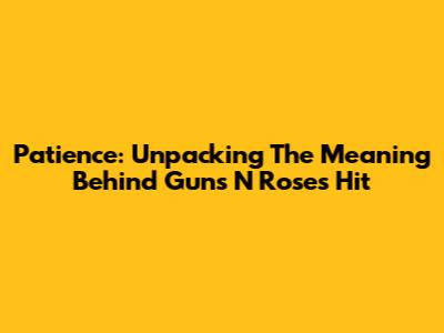 Patience: Unpacking The Meaning Behind Guns N' Roses' Hit