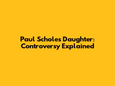 Paul Scholes' Daughter: Controversy Explained