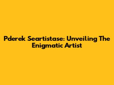 Pderek Seartistase: Unveiling The Enigmatic Artist