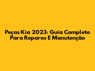 Peças Kia 2023: Guia Completo Para Reparos E Manutenção