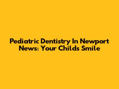 Pediatric Dentistry In Newport News: Your Child's Smile