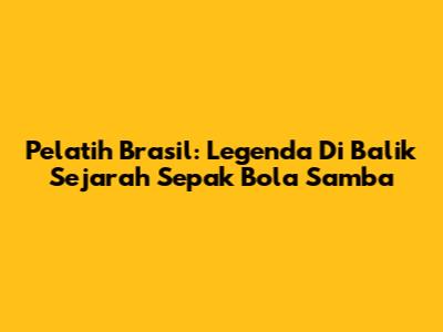 Pelatih Brasil: Legenda Di Balik Sejarah Sepak Bola Samba