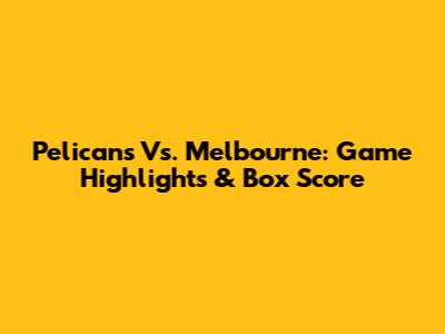 Pelicans Vs. Melbourne: Game Highlights & Box Score